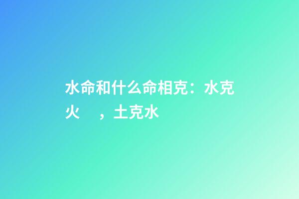 水命和什么命相克：水克火，土克水